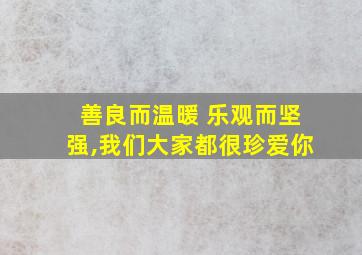 善良而温暖 乐观而坚强,我们大家都很珍爱你